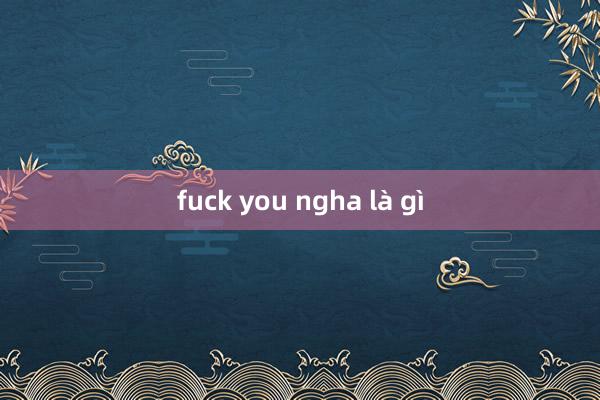 fuck you ngha là gì