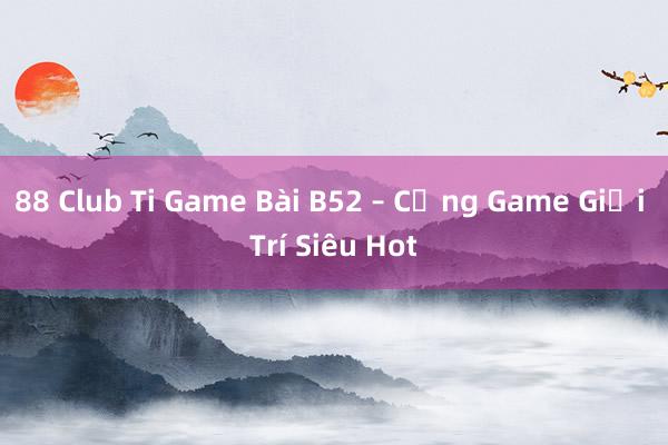 88 Club Ti Game Bài B52 – Cổng Game Giải Trí Siêu Hot