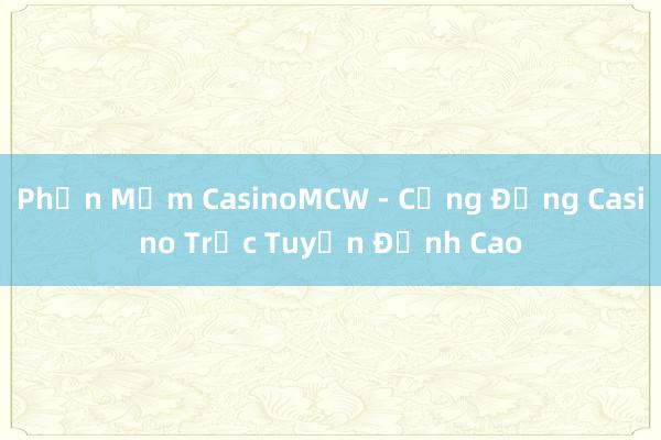 Phần Mềm CasinoMCW - Cộng Đồng Casino Trực Tuyến Đỉnh Cao