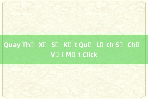 Quay Thử Xổ Số Kết Quả Lịch Sử Chỉ Với Một Click