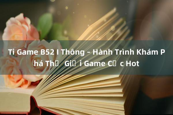 Ti Game B52 I Thông – Hành Trình Khám Phá Thế Giới Game Cực Hot