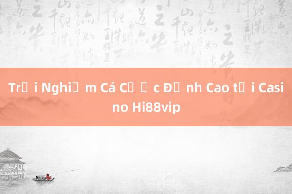 Trải Nghiệm Cá Cược Đỉnh Cao tại Casino Hi88vip