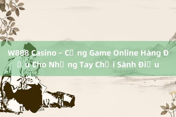 W888 Casino – Cổng Game Online Hàng Đầu Cho Những Tay Chơi Sành Điệu