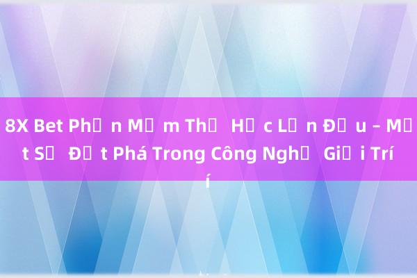 8X Bet Phần Mềm Thử Học Lần Đầu – Một Sự Đột Phá Trong Công Nghệ Giải Trí