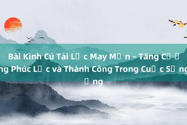 Bài Kinh Cú Tài Lộc May Mắn – Tăng Cường Phúc Lộc và Thành Công Trong Cuộc Sống