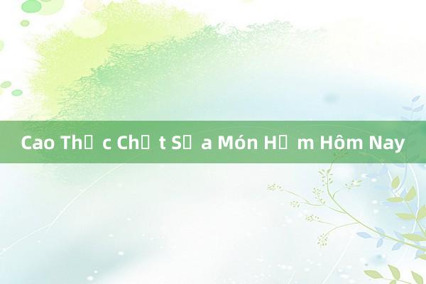 Cao Thức Chất Sữa Món Hầm Hôm Nay