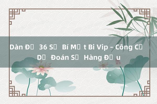 Dàn Đề 36 Số Bí Mật Bi Vip – Công Cụ Dự Đoán Số Hàng Đầu