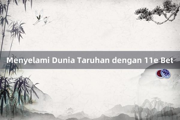 Menyelami Dunia Taruhan dengan 11e Bet