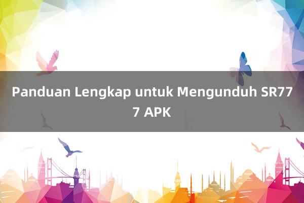 Panduan Lengkap untuk Mengunduh SR777 APK