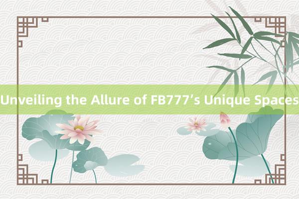 Unveiling the Allure of FB777’s Unique Spaces