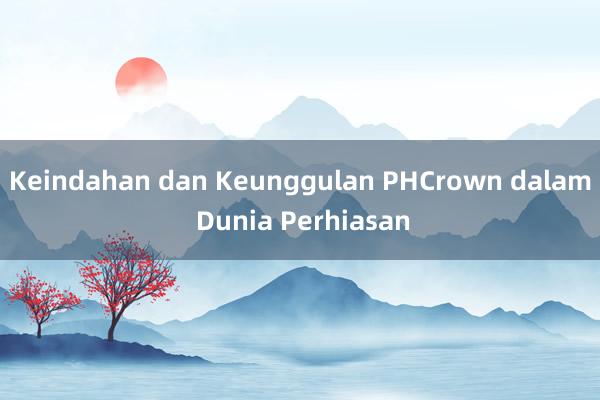 Keindahan dan Keunggulan PHCrown dalam Dunia Perhiasan