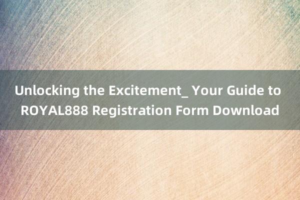 Unlocking the Excitement_ Your Guide to ROYAL888 Registration Form Download