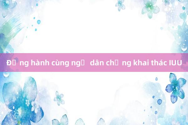 Đồng hành cùng ngư dân chống khai thác IUU