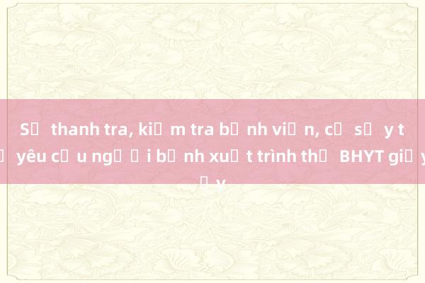 Sẽ thanh tra， kiểm tra bệnh viện， cơ sở y tế yêu cầu người bệnh xuất trình thẻ BHYT giấy