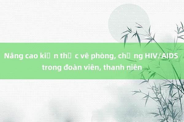 Nâng cao kiến thức về phòng， chống HIV/AIDS trong đoàn viên， thanh niên