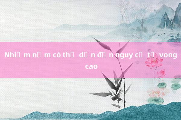 Nhiễm nấm có thể dẫn đến nguy cơ tử vong cao