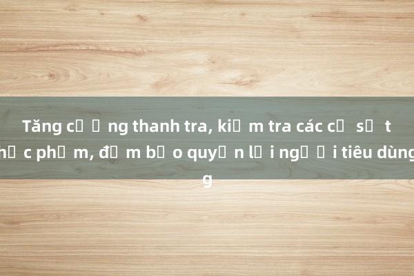 Tăng cường thanh tra, kiểm tra các cơ sở thực phẩm, đảm bảo quyền lợi người tiêu dùng