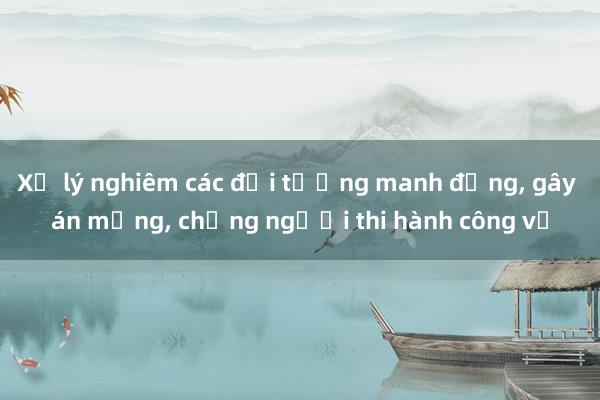 Xử lý nghiêm các đối tượng manh động, gây án mạng, chống người thi hành công vụ