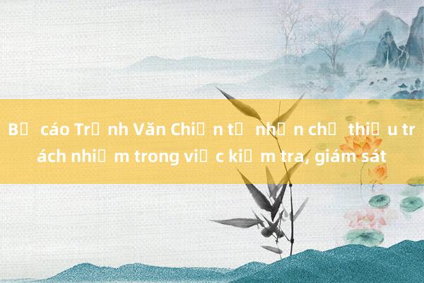 Bị cáo Trịnh Văn Chiến tự nhận chỉ thiếu trách nhiệm trong việc kiểm tra, giám sát