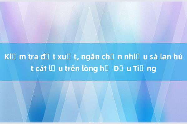 Kiểm tra đột xuất, ngăn chặn nhiều sà lan hút cát lậu trên lòng hồ Dầu Tiếng