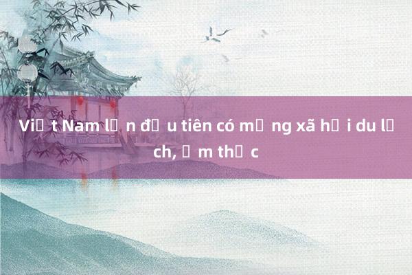 Việt Nam lần đầu tiên có mạng xã hội du lịch， ẩm thực