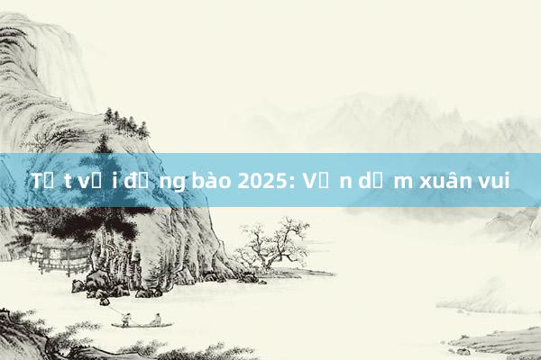 Tết với đồng bào 2025: Vạn dặm xuân vui