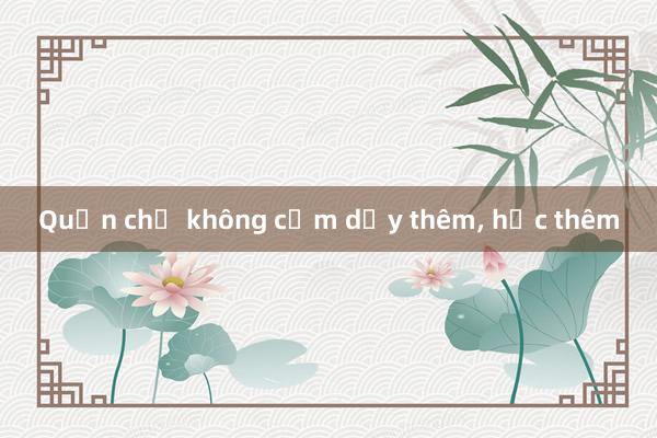 Quản chứ không cấm dạy thêm， học thêm