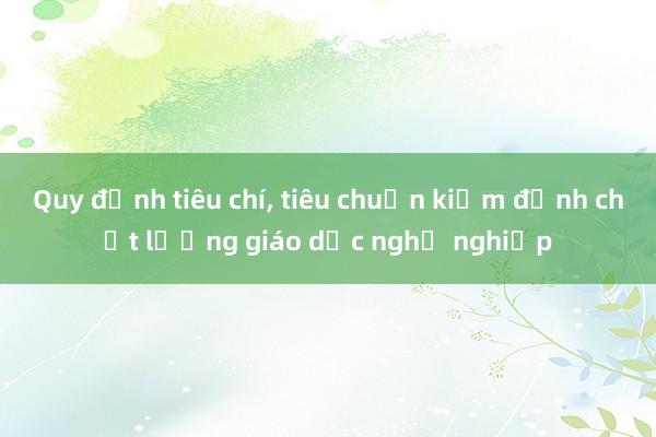 Quy định tiêu chí， tiêu chuẩn kiểm định chất lượng giáo dục nghề nghiệp