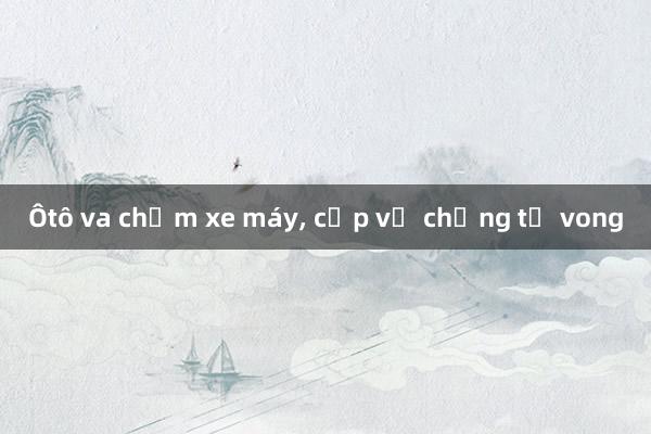 Ôtô va chạm xe máy， cặp vợ chồng tử vong