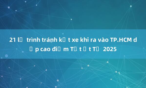 21 lộ trình tránh kẹt xe khi ra vào TP.HCM dịp cao điểm Tết Ất Tỵ 2025