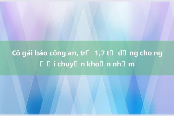 Cô gái báo công an， trả 1，7 tỉ đồng cho người chuyển khoản nhầm