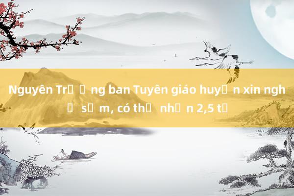 Nguyên Trưởng ban Tuyên giáo huyện xin nghỉ sớm， có thể nhận 2，5 tỷ