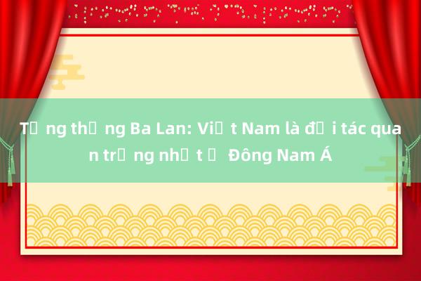 Tổng thống Ba Lan: Việt Nam là đối tác quan trọng nhất ở Đông Nam Á