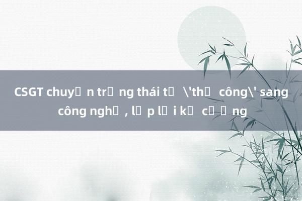 CSGT chuyển trạng thái từ 'thủ công' sang công nghệ， lập lại kỷ cương