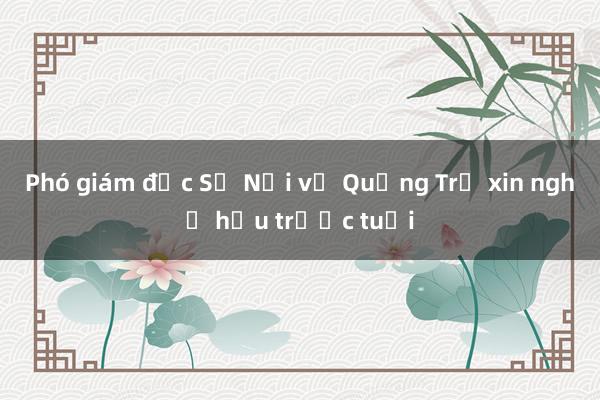 Phó giám đốc Sở Nội vụ Quảng Trị xin nghỉ hưu trước tuổi