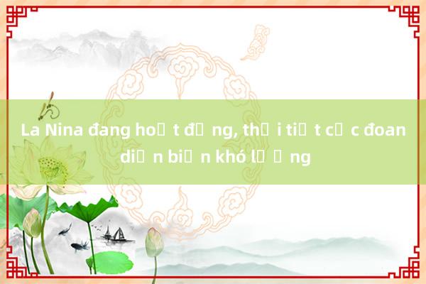 La Nina đang hoạt động， thời tiết cực đoan diễn biến khó lường