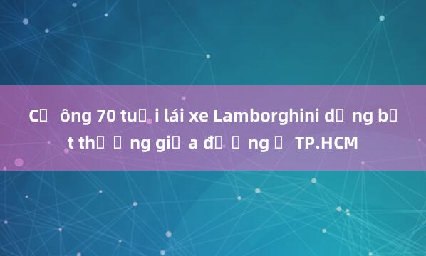 Cụ ông 70 tuổi lái xe Lamborghini dừng bất thường giữa đường ở TP.HCM