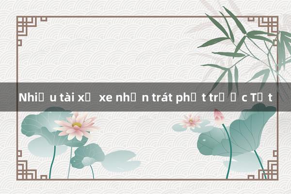 Nhiều tài xế xe nhận trát phạt trước Tết