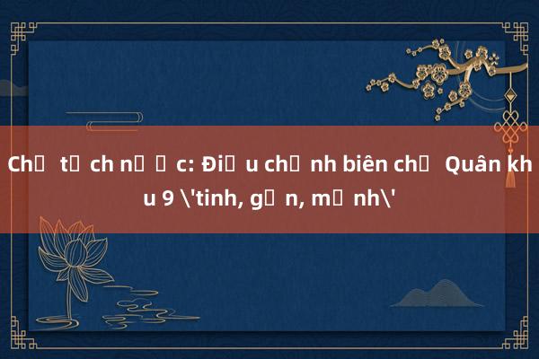 Chủ tịch nước: Điều chỉnh biên chế Quân khu 9 'tinh， gọn， mạnh'