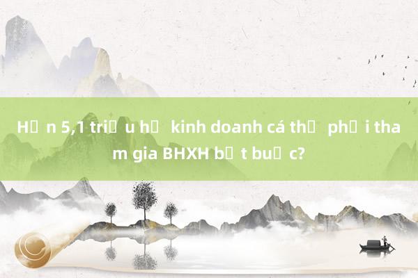 Hơn 5，1 triệu hộ kinh doanh cá thể phải tham gia BHXH bắt buộc?