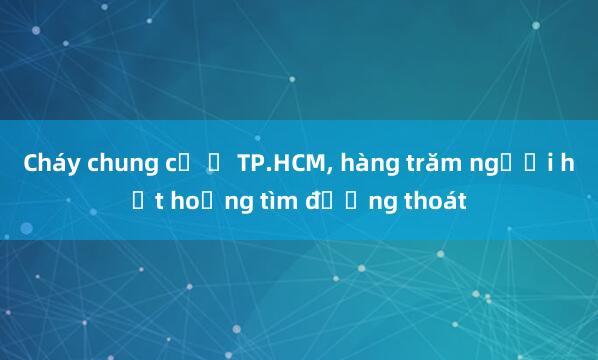 Cháy chung cư ở TP.HCM， hàng trăm người hốt hoảng tìm đường thoát