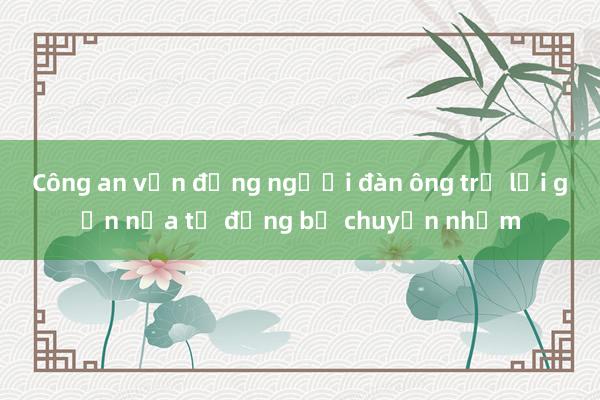 Công an vận động người đàn ông trả lại gần nửa tỷ đồng bị chuyển nhầm