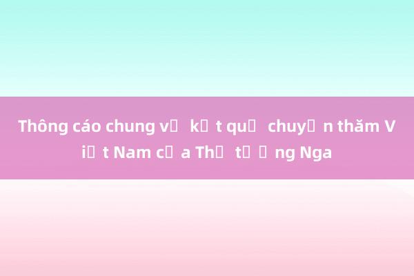 Thông cáo chung về kết quả chuyến thăm Việt Nam của Thủ tướng Nga