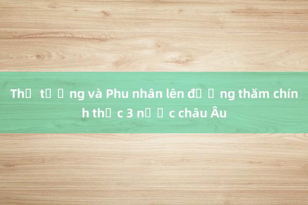 Thủ tướng và Phu nhân lên đường thăm chính thức 3 nước châu Âu