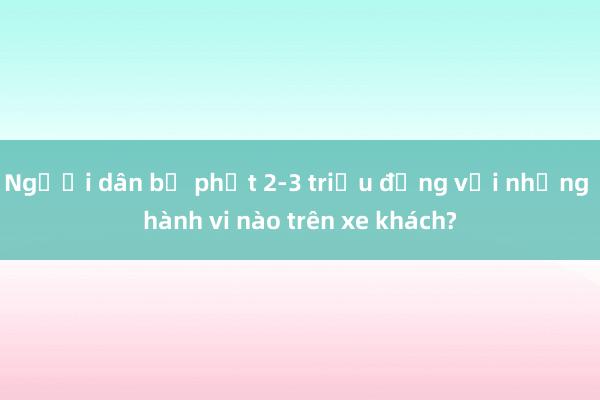 Người dân bị phạt 2-3 triệu đồng với những hành vi nào trên xe khách?