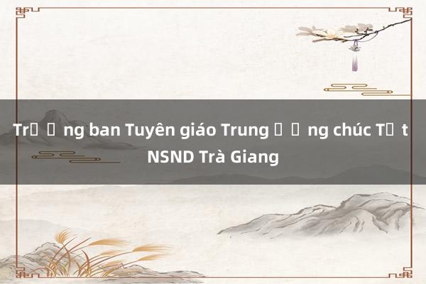 Trưởng ban Tuyên giáo Trung ương chúc Tết NSND Trà Giang