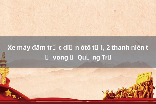 Xe máy đâm trực diện ôtô tải， 2 thanh niên tử vong ở Quảng Trị