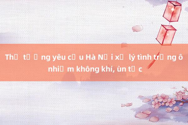 Thủ tướng yêu cầu Hà Nội xử lý tình trạng ô nhiễm không khí， ùn tắc