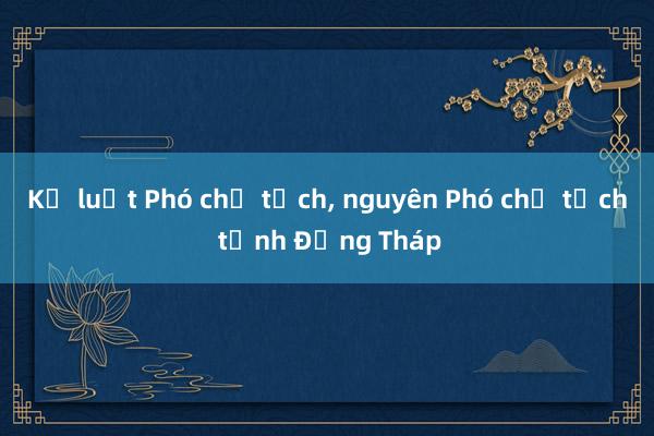 Kỷ luật Phó chủ tịch， nguyên Phó chủ tịch tỉnh Đồng Tháp