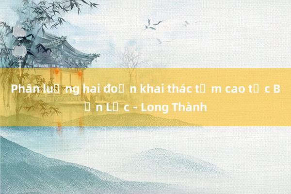 Phân luồng hai đoạn khai thác tạm cao tốc Bến Lức - Long Thành